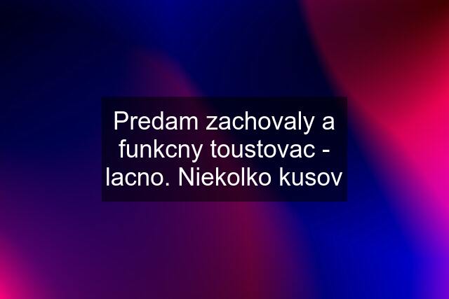 Predam zachovaly a funkcny toustovac - lacno. Niekolko kusov