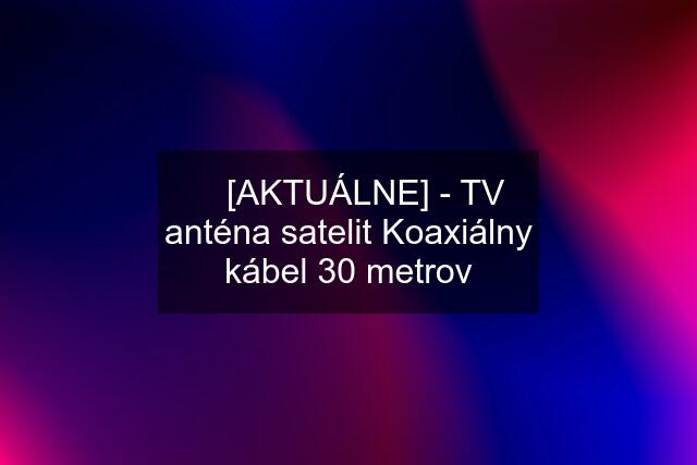 ☘️ [AKTUÁLNE] - TV anténa satelit Koaxiálny kábel 30 metrov