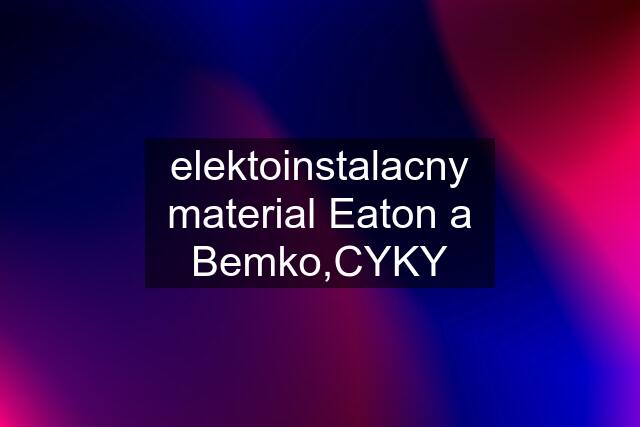 elektoinstalacny material Eaton a Bemko,CYKY