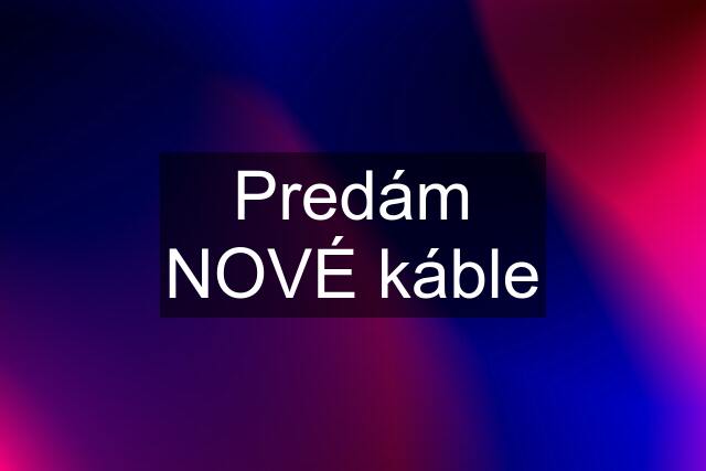 Predám NOVÉ káble