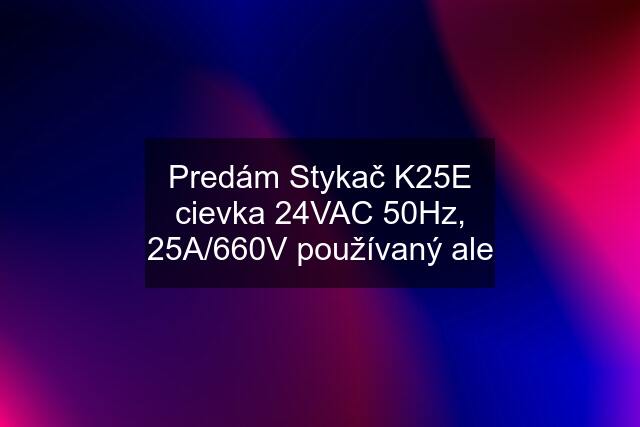 Predám Stykač K25E cievka 24VAC 50Hz, 25A/660V používaný ale