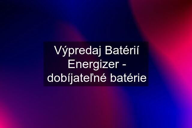 Výpredaj Batérií Energizer - dobíjateľné batérie