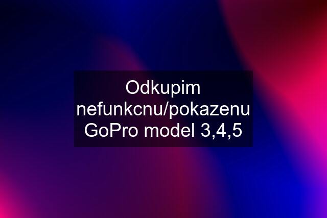 Odkupim nefunkcnu/pokazenu GoPro model 3,4,5