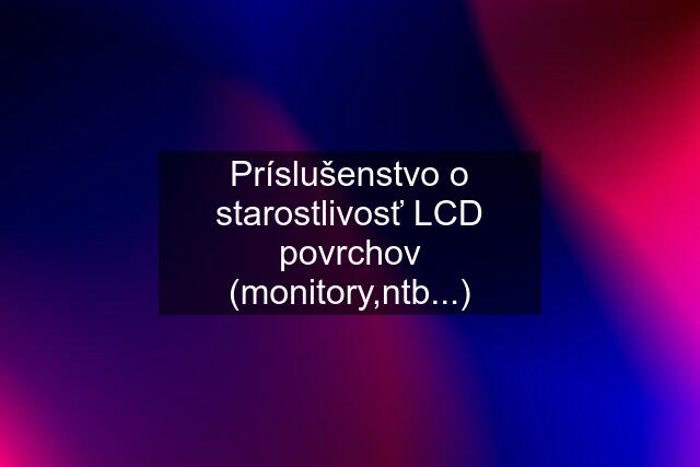 Príslušenstvo o starostlivosť LCD povrchov (monitory,ntb...)