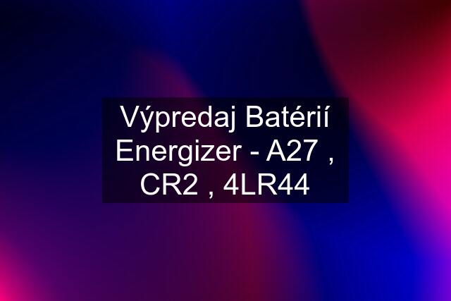 Výpredaj Batérií Energizer - A27 , CR2 , 4LR44