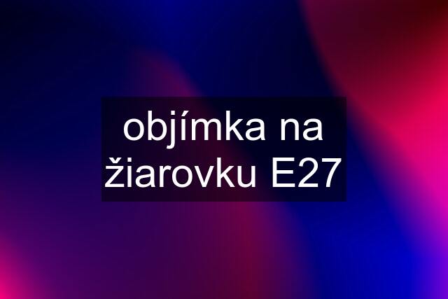 objímka na žiarovku E27