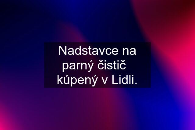 Nadstavce na parný čistič   kúpený v Lidli.