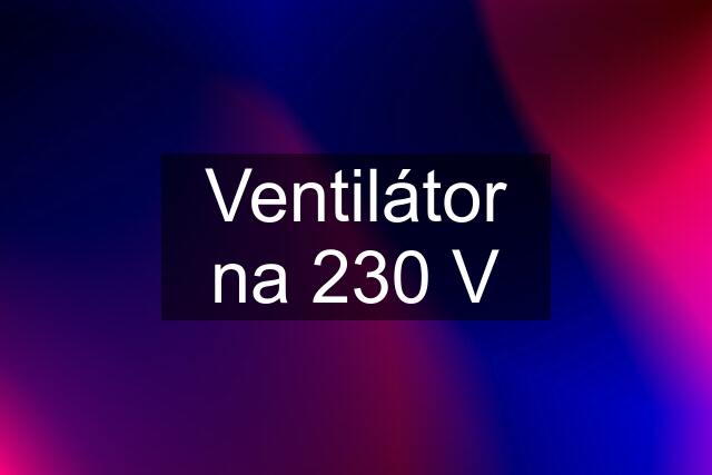 Ventilátor na 230 V