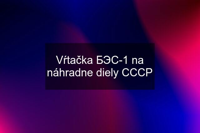 Vŕtačka БЭС-1 na náhradne diely CCCP