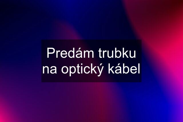 Predám trubku na optický kábel