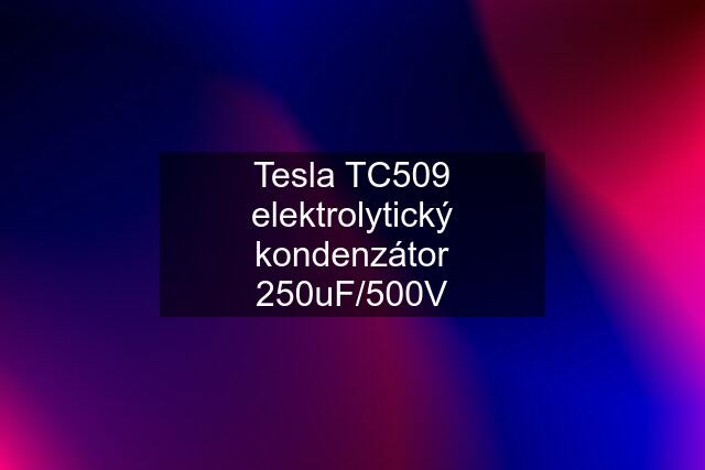 Tesla TC509 elektrolytický kondenzátor 250uF/500V