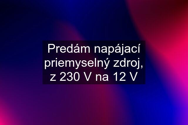 Predám napájací priemyselný zdroj, z 230 V na 12 V