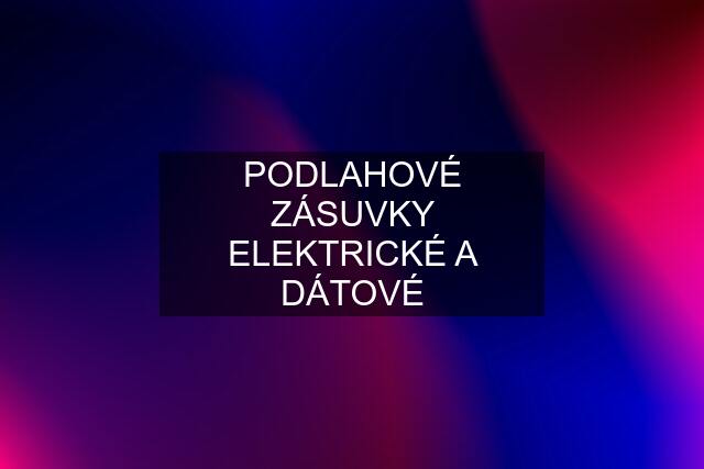 PODLAHOVÉ ZÁSUVKY ELEKTRICKÉ A DÁTOVÉ