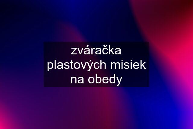 zváračka plastových misiek na obedy