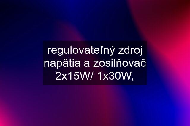 regulovateľný zdroj napätia a zosilňovač 2x15W/ 1x30W,