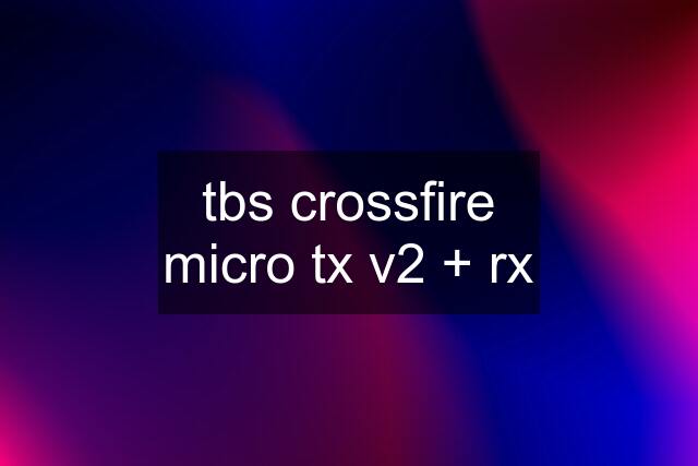 tbs crossfire micro tx v2 + rx