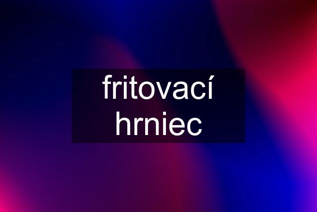 fritovací hrniec