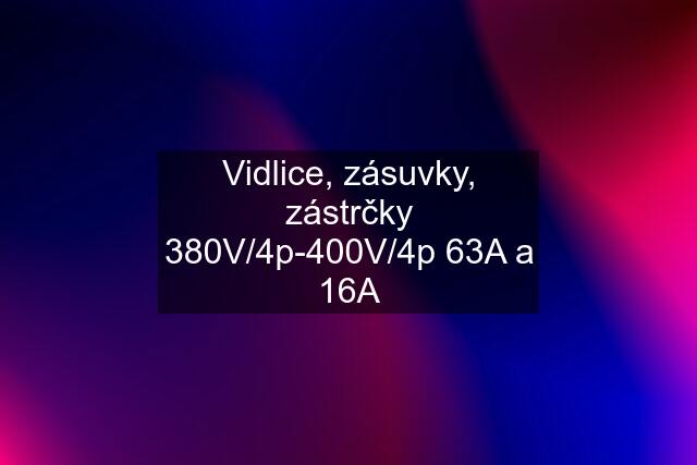 Vidlice, zásuvky, zástrčky 380V/4p-400V/4p 63A a 16A