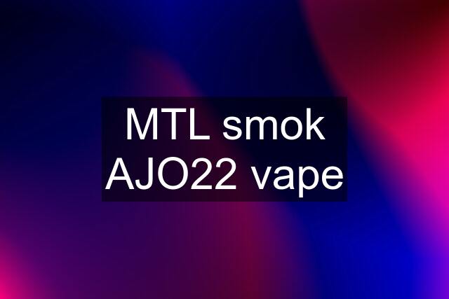 MTL smok AJO22 vape