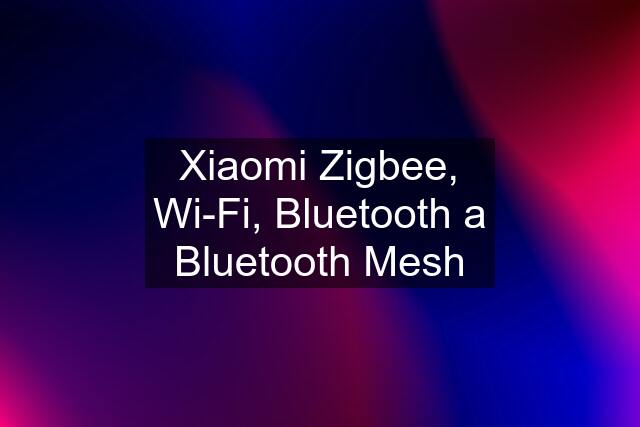 Xiaomi Zigbee, Wi-Fi, Bluetooth a Bluetooth Mesh