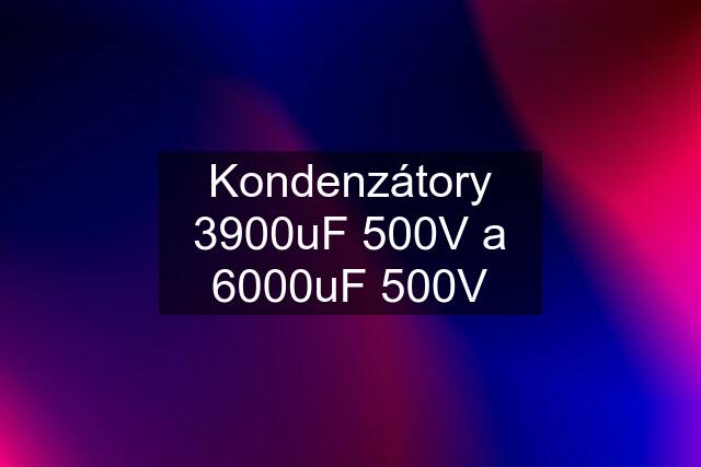 Kondenzátory 3900uF 500V a 6000uF 500V