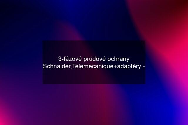 3-fázové prúdové ochrany Schnaider,Telemecanique+adaptéry -