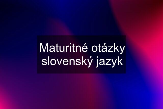 Maturitné otázky slovenský jazyk