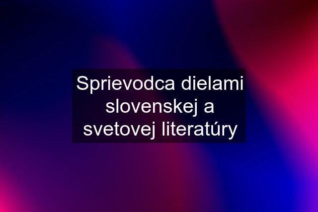 Sprievodca dielami slovenskej a svetovej literatúry