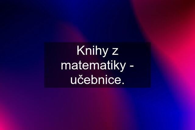 Knihy z matematiky - učebnice.