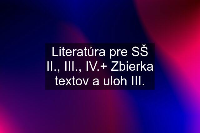 Literatúra pre SŠ II., III., IV.+ Zbierka textov a uloh III.