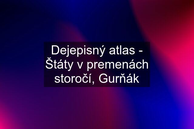 Dejepisný atlas - Štáty v premenách storočí, Gurňák