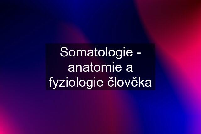 Somatologie - anatomie a fyziologie člověka