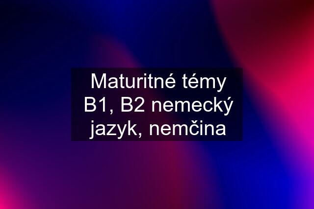 Maturitné témy B1, B2 nemecký jazyk, nemčina