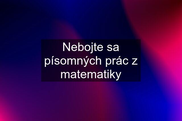 Nebojte sa písomných prác z matematiky