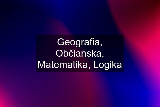 Geografia, Občianska, Matematika, Logika