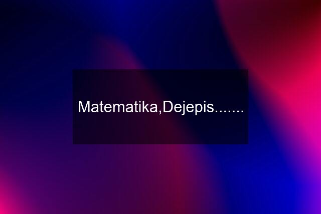 Matematika,Dejepis.......