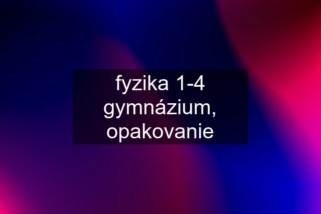 fyzika 1-4 gymnázium, opakovanie