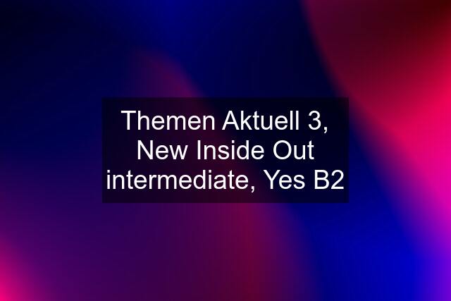 Themen Aktuell 3, New Inside Out intermediate, Yes B2