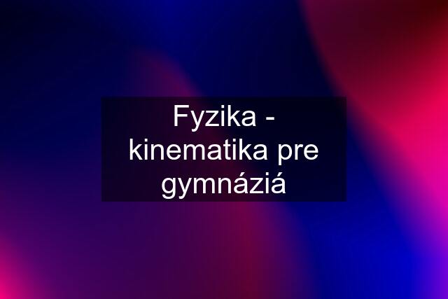 Fyzika - kinematika pre gymnáziá