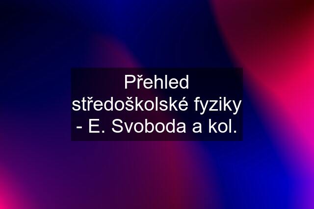 Přehled středoškolské fyziky - E. Svoboda a kol.