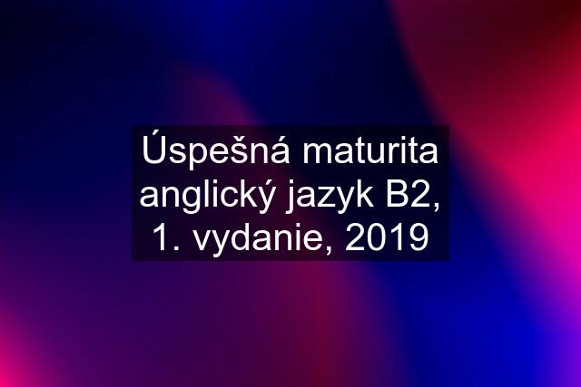 Úspešná maturita anglický jazyk B2, 1. vydanie, 2019