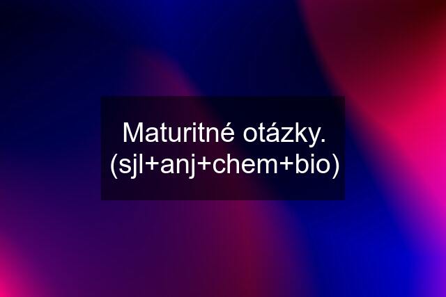 Maturitné otázky. (sjl+anj+chem+bio)