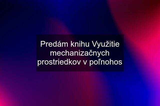 Predám knihu Využitie mechanizačnych prostriedkov v poľnohos