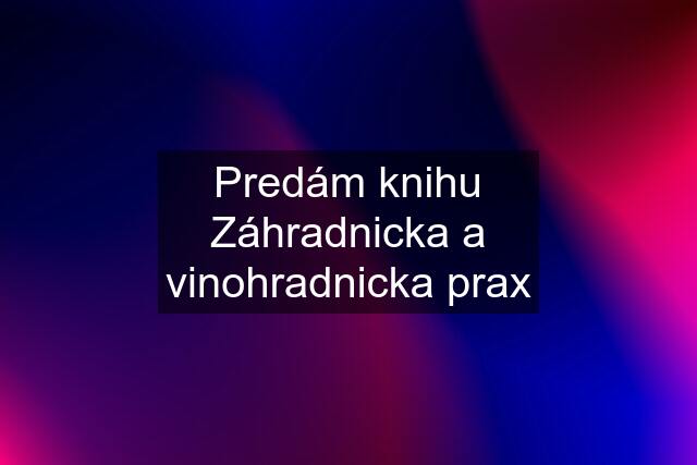 Predám knihu Záhradnicka a vinohradnicka prax