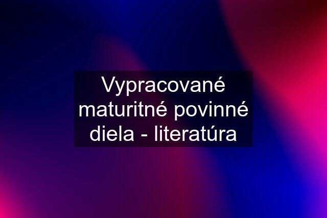 Vypracované maturitné povinné diela - literatúra