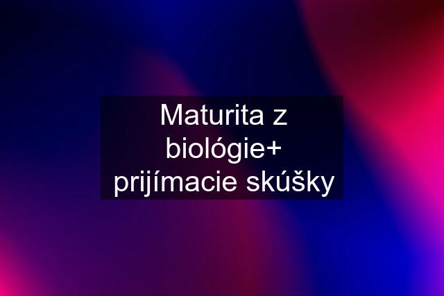 Maturita z biológie+ prijímacie skúšky