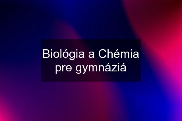 Biológia a Chémia pre gymnáziá