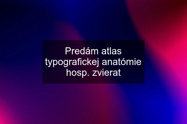 Predám atlas typografickej anatómie hosp. zvierat