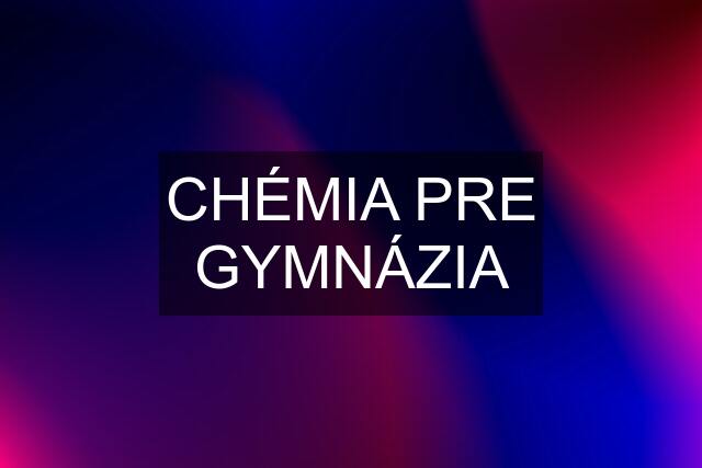 CHÉMIA PRE GYMNÁZIA