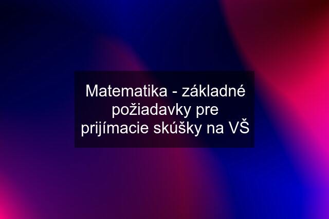 Matematika - základné požiadavky pre prijímacie skúšky na VŠ